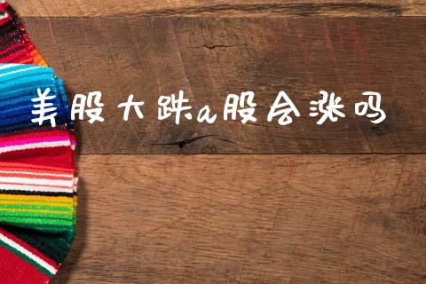 美股大跌a股会涨吗_https://www.fsyjjx.cn_期货资讯_第1张