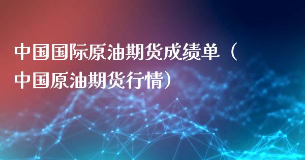 中国国际原油期货成绩单（中国原油期货行情）_https://www.fsyjjx.cn_期货研报_第1张