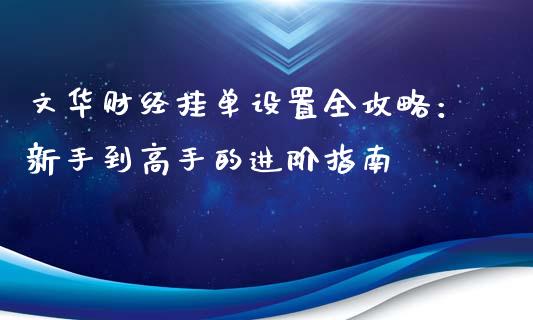 文华财经挂单设置全攻略：新手到高手的进阶指南_https://www.fsyjjx.cn_理财资讯_第1张