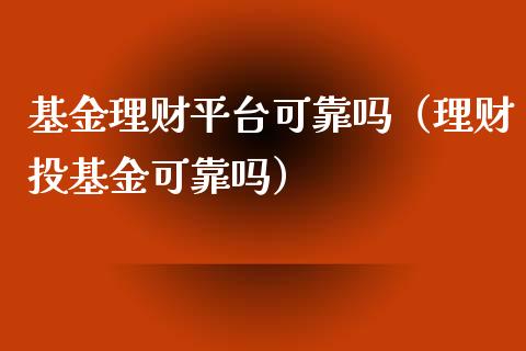 基金理财平台可靠吗（理财投基金可靠吗）_https://www.fsyjjx.cn_问财精选_第1张