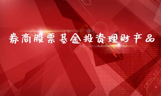 券商股票基金投资理财产品_https://www.fsyjjx.cn_理财资讯_第1张