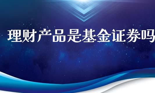 理财产品是基金证券吗_https://www.fsyjjx.cn_问财精选_第1张