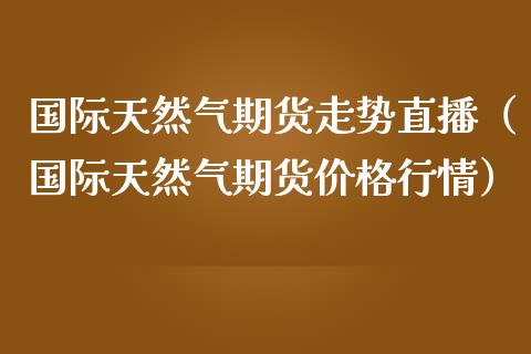 国际天然气期货走势直播（国际天然气期货价格行情）_https://www.fsyjjx.cn_期货在线_第1张