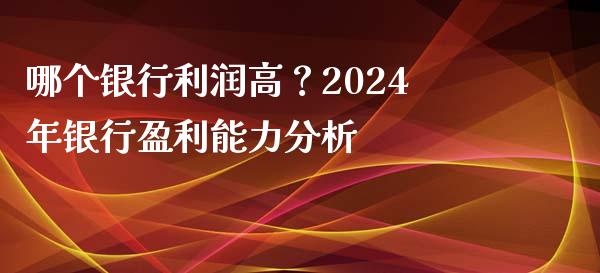 哪个银行利润高？2024年银行盈利能力分析_https://www.fsyjjx.cn_期货资讯_第1张