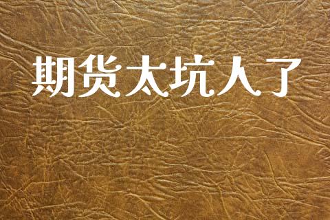 期货太坑人了_https://www.fsyjjx.cn_期货研报_第1张