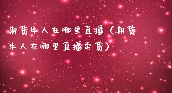 期货牛人在哪里直播（期货牛人在哪里直播卖货）_https://www.fsyjjx.cn_期货在线_第1张