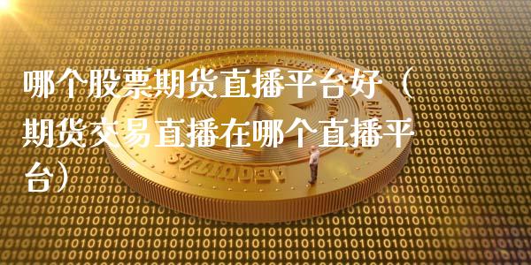 哪个股票期货直播平台好（期货交易直播在哪个直播平台）_https://www.fsyjjx.cn_期货在线_第1张