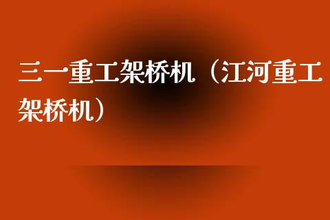 三一重工架桥机（江河重工架桥机）_https://www.fsyjjx.cn_股指期货_第1张