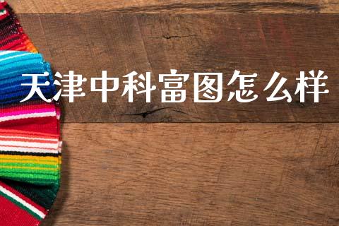天津中科富图怎么样_https://www.fsyjjx.cn_期货研报_第1张