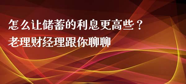怎么让储蓄的利息更高些？老理财经理跟你聊聊_https://www.fsyjjx.cn_股票指导_第1张