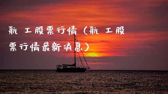 航 工股票行情（航 工股票行情最新消息）_https://www.fsyjjx.cn_股指期货_第1张