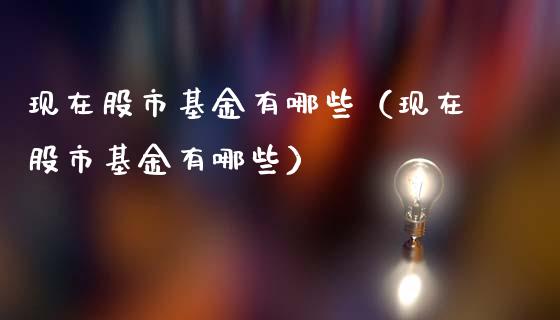 现在股市基金有哪些（现在股市基金有哪些）_https://www.fsyjjx.cn_理财资讯_第1张
