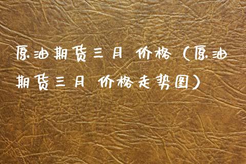 原油期货三月 价格（原油期货三月 价格走势图）_https://www.fsyjjx.cn_期货资讯_第1张
