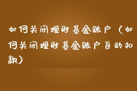 如何关闭理财基金账户（如何关闭理财基金账户自动扣款）_https://www.fsyjjx.cn_问财精选_第1张