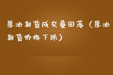 原油期货成交量回落（原油期货价格下跌）_https://www.fsyjjx.cn_期货资讯_第1张