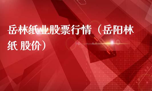 岳林纸业股票行情（岳阳林纸 股价）_https://www.fsyjjx.cn_股票指导_第1张