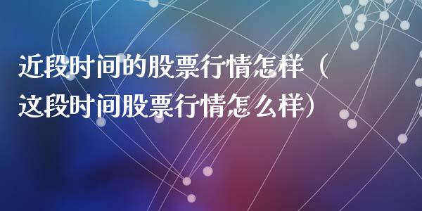 近段时间的股票行情怎样（这段时间股票行情怎么样）_https://www.fsyjjx.cn_股市分析_第1张