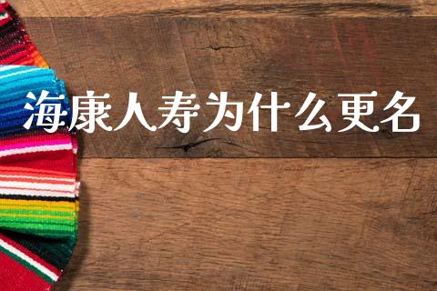 海康人寿为什么更名_https://www.fsyjjx.cn_期货资讯_第1张