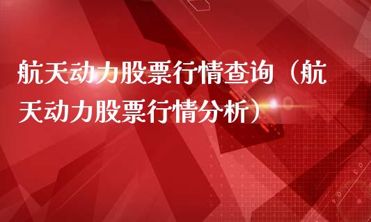 航天动力股票行情查询（航天动力股票行情分析）_https://www.fsyjjx.cn_股票指导_第1张