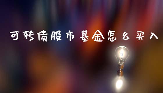 可转债股市基金怎么买入_https://www.fsyjjx.cn_问财精选_第1张