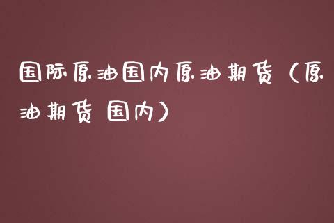 国际原油国内原油期货（原油期货 国内）_https://www.fsyjjx.cn_期货资讯_第1张
