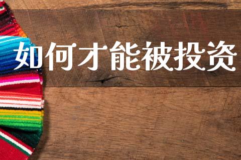 如何才能被投资_https://www.fsyjjx.cn_理财资讯_第1张
