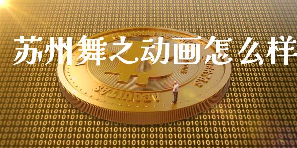 苏州舞之动画怎么样_https://www.fsyjjx.cn_期货研报_第1张