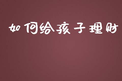 如何给孩子理财_https://www.fsyjjx.cn_期货资讯_第1张