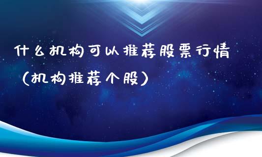 什么机构可以推荐股票行情（机构推荐个股）_https://www.fsyjjx.cn_股市分析_第1张