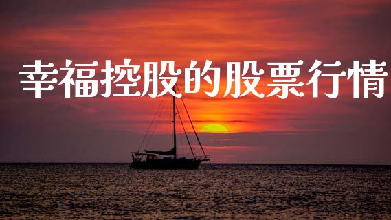 幸福控股的股票行情_https://www.fsyjjx.cn_股票指导_第1张