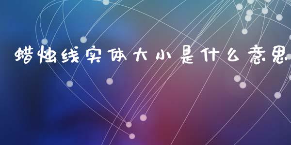 蜡烛线实体大小是什么意思_https://www.fsyjjx.cn_问财精选_第1张