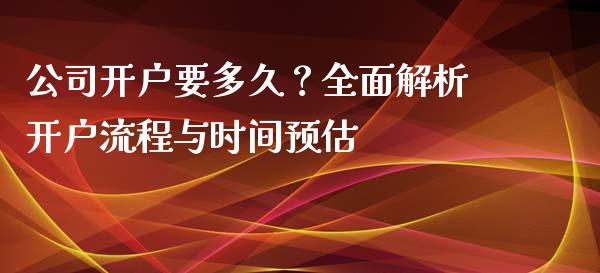 公司开户要多久？全面解析开户流程与时间预估_https://www.fsyjjx.cn_期货在线_第1张