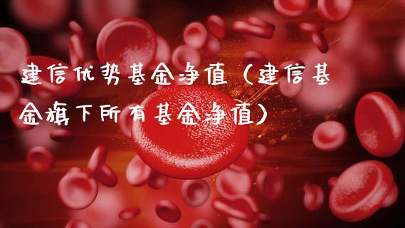 建信优势基金净值（建信基金旗下所有基金净值）_https://www.fsyjjx.cn_理财资讯_第1张