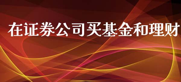 在证券公司买基金和理财_https://www.fsyjjx.cn_理财资讯_第1张