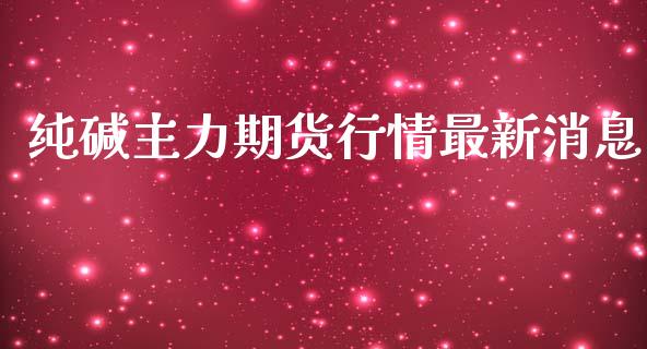 纯碱主力期货行情最新消息_https://www.fsyjjx.cn_期货资讯_第1张