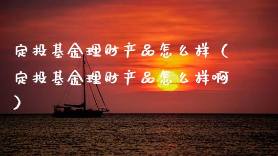 定投基金理财产品怎么样（定投基金理财产品怎么样啊）_https://www.fsyjjx.cn_理财资讯_第1张