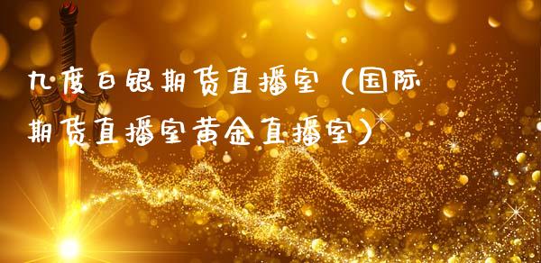 九度白银期货直播室（国际期货直播室黄金直播室）_https://www.fsyjjx.cn_期货在线_第1张