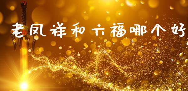 老凤祥和六福哪个好_https://www.fsyjjx.cn_期货在线_第1张