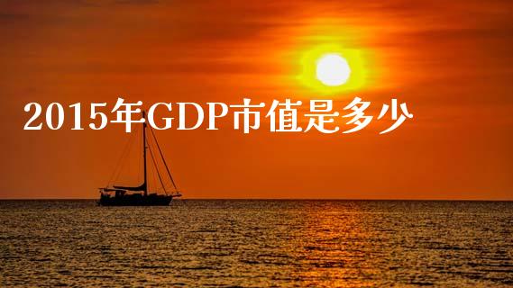 2015年GDP市值是多少_https://www.fsyjjx.cn_股指期货_第1张