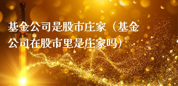 基金公司是股市庄家（基金公司在股市里是庄家吗）_https://www.fsyjjx.cn_理财资讯_第1张