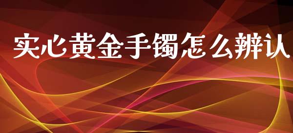 实心黄金手镯怎么辨认_https://www.fsyjjx.cn_期货资讯_第1张
