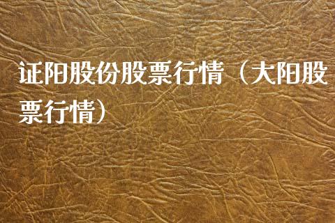 证阳股份股票行情（大阳股票行情）_https://www.fsyjjx.cn_股指期货_第1张
