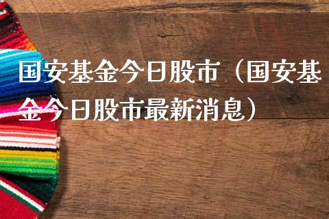 国安基金今日股市（国安基金今日股市最新消息）_https://www.fsyjjx.cn_理财资讯_第1张