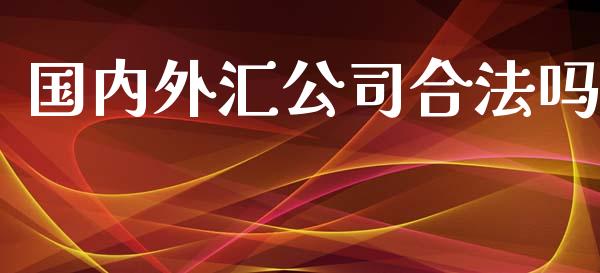 国内外汇公司合法吗_https://www.fsyjjx.cn_期货研报_第1张