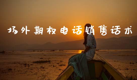 场外期权电话销售话术_https://www.fsyjjx.cn_期货资讯_第1张