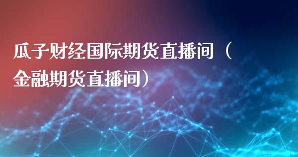 瓜子财经国际期货直播间（金融期货直播间）_https://www.fsyjjx.cn_期货在线_第1张