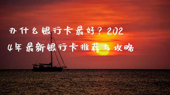 办什么银行卡最好？2024年最新银行卡推荐与攻略_https://www.fsyjjx.cn_期货研报_第1张