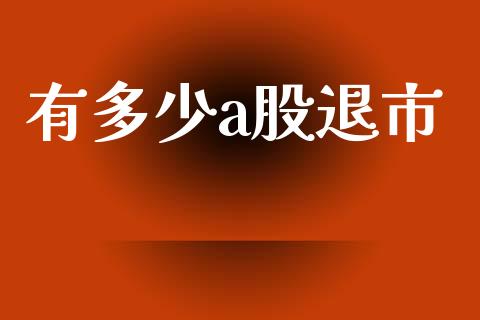 有多少a股退市_https://www.fsyjjx.cn_问财精选_第1张