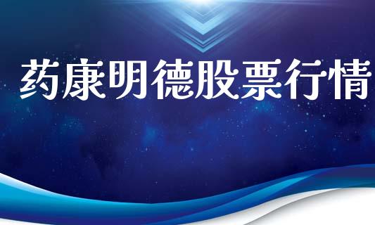 药康明德股票行情_https://www.fsyjjx.cn_股市分析_第1张