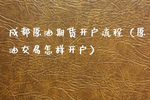 成都原油期货开户流程（原油交易怎样开户）_https://www.fsyjjx.cn_期货资讯_第1张